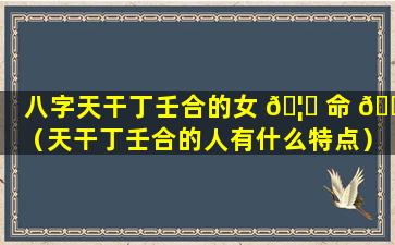 八字天干丁壬合的女 🦁 命 🕸 （天干丁壬合的人有什么特点）